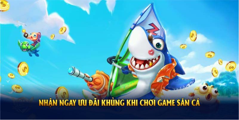 Nhận ngay ưu đãi khủng khi chơi game săn cá 